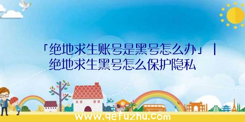 「绝地求生账号是黑号怎么办」|绝地求生黑号怎么保护隐私